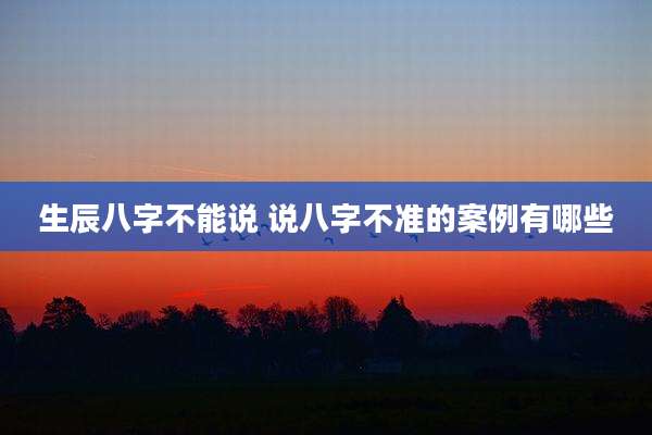 生辰八字不能说 说八字不准的案例有哪些