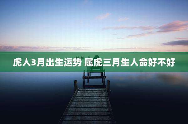 虎人3月出生运势 属虎三月生人命好不好