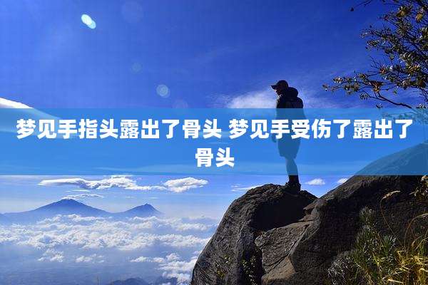 梦见手指头露出了骨头 梦见手受伤了露出了骨头