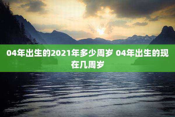 04年出生的2021年多少周岁 04年出生的现在几周岁