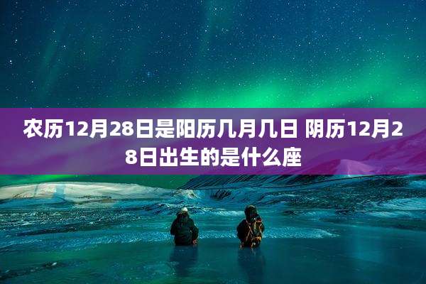 农历12月28日是阳历几月几日 阴历12月28日出生的是什么座