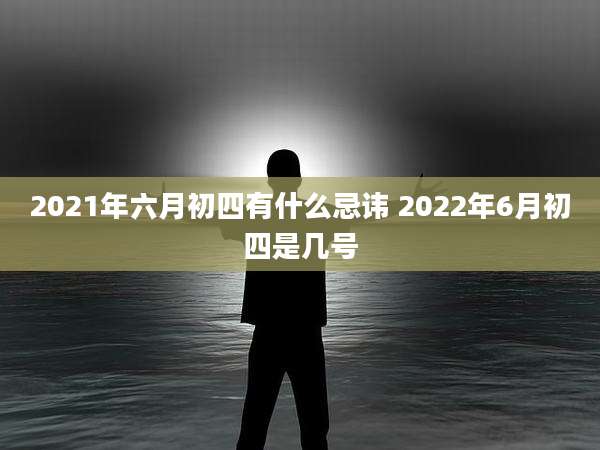 2021年六月初四有什么忌讳 2022年6月初四是几号
