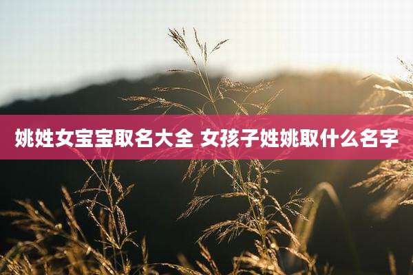 姚姓女宝宝取名大全 女孩子姓姚取什么名字