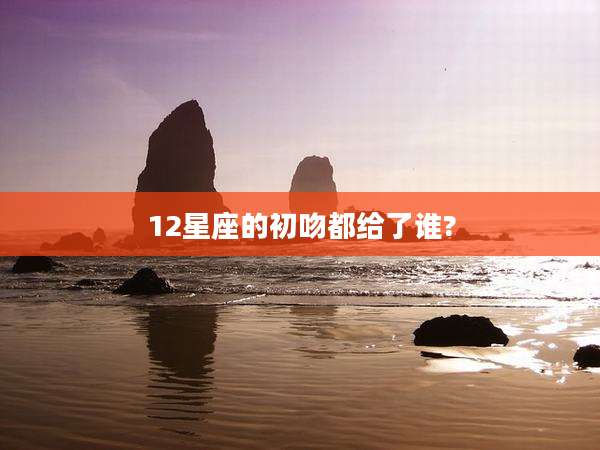 12星座的初吻都给了谁?