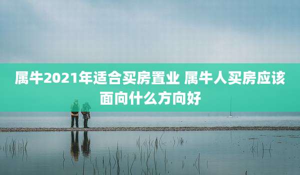 属牛2021年适合买房置业 属牛人买房应该面向什么方向好