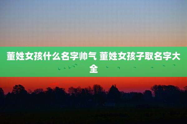 董姓女孩什么名字帅气 董姓女孩子取名字大全