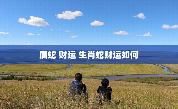 属蛇 财运 生肖蛇财运如何
