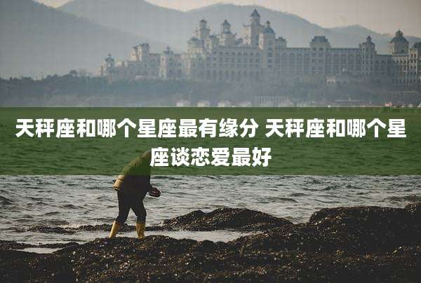 天秤座和哪个星座最有缘分 天秤座和哪个星座谈恋爱最好
