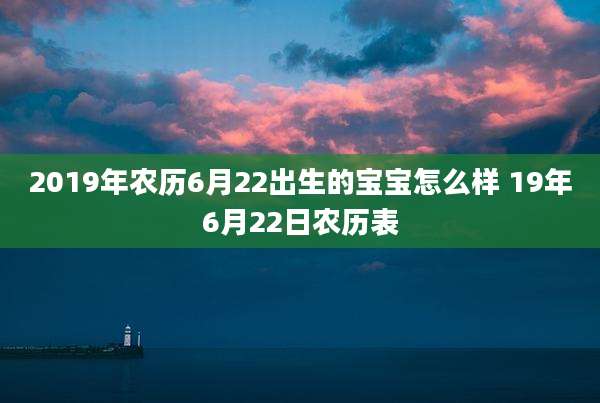 2019年农历6月22出生的宝宝怎么样 19年6月22日农历表
