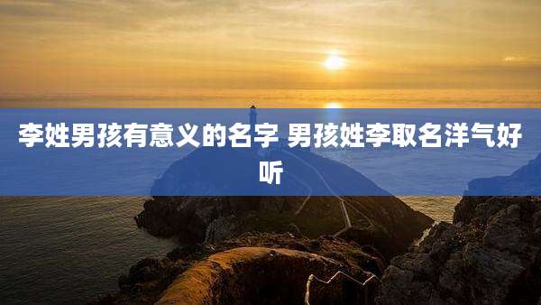 李姓男孩有意义的名字 男孩姓李取名洋气好听