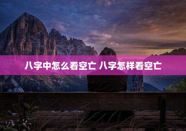 八字中怎么看空亡 八字怎样看空亡