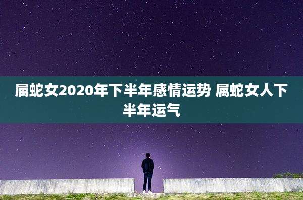 属蛇女2020年下半年感情运势 属蛇女人下半年运气