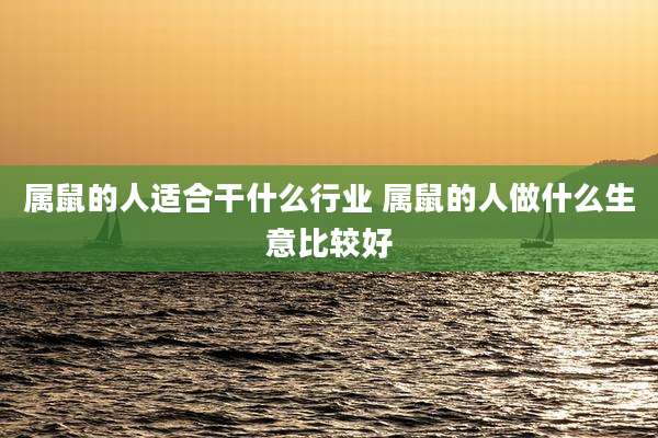 属鼠的人适合干什么行业 属鼠的人做什么生意比较好