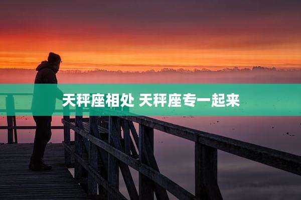 天秤座相处 天秤座专一起来