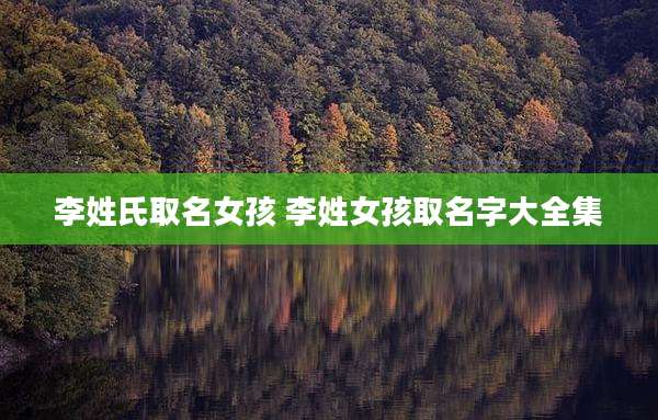 李姓氏取名女孩 李姓女孩取名字大全集