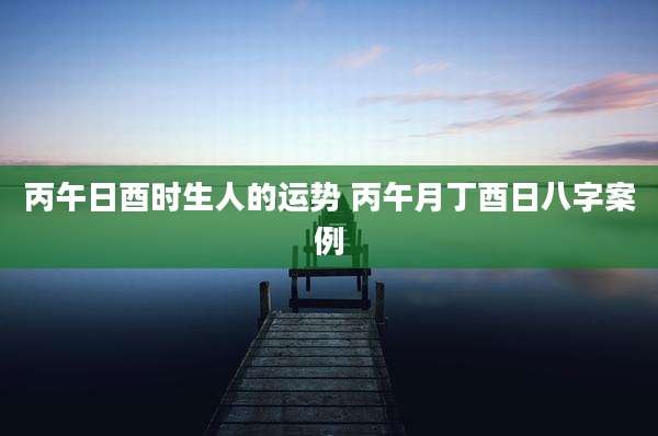 丙午日酉时生人的运势 丙午月丁酉日八字案例
