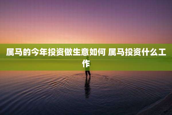 属马的今年投资做生意如何 属马投资什么工作