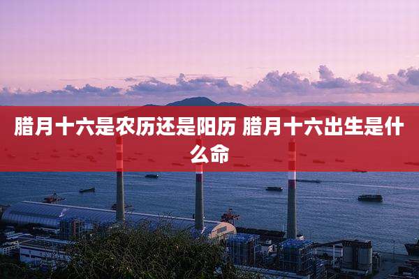 腊月十六是农历还是阳历 腊月十六出生是什么命