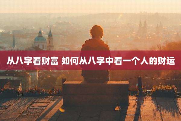 从八字看财富 如何从八字中看一个人的财运