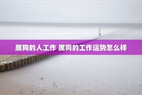 属狗的人工作 属狗的工作运势怎么样