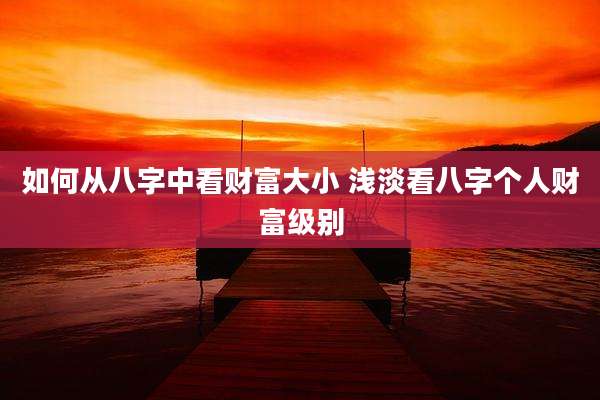 如何从八字中看财富大小 浅淡看八字个人财富级别