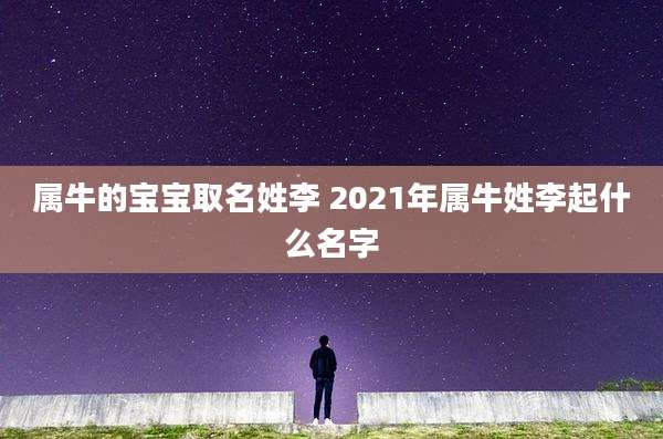 属牛的宝宝取名姓李 2021年属牛姓李起什么名字