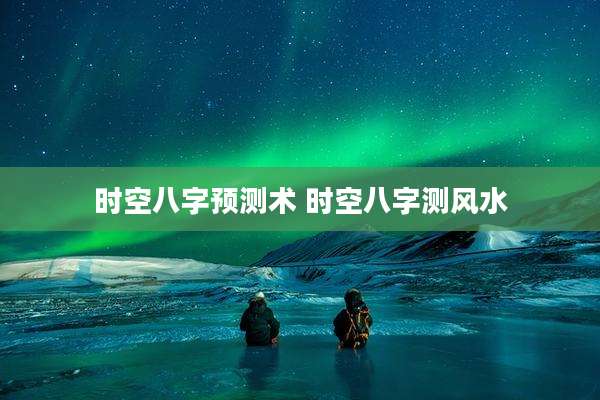 时空八字预测术 时空八字测风水