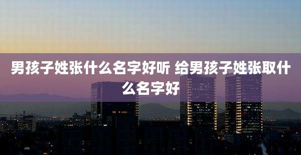 男孩子姓张什么名字好听 给男孩子姓张取什么名字好