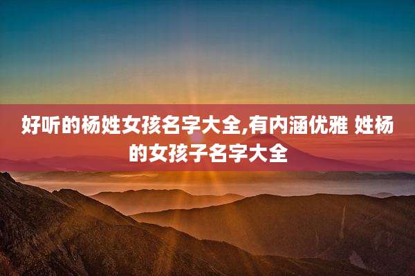 好听的杨姓女孩名字大全,有内涵优雅 姓杨的女孩子名字大全