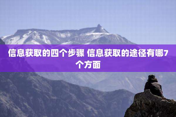 信息获取的四个步骤 信息获取的途径有哪7个方面