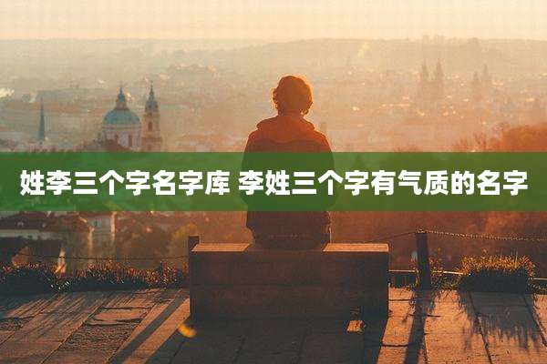 姓李三个字名字库 李姓三个字有气质的名字