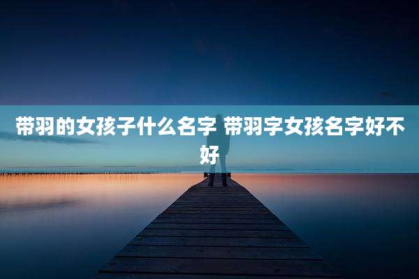 带羽的女孩子什么名字 带羽字女孩名字好不好