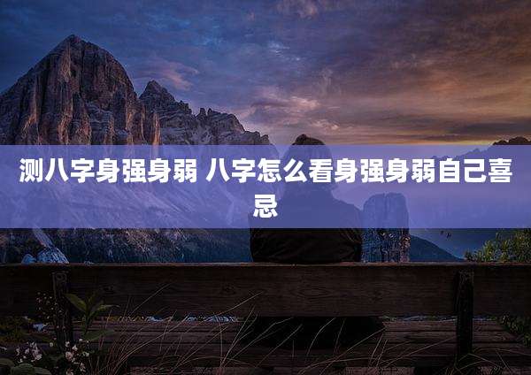 测八字身强身弱 八字怎么看身强身弱自己喜忌