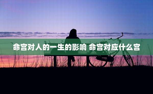 命宫对人的一生的影响 命宫对应什么宫