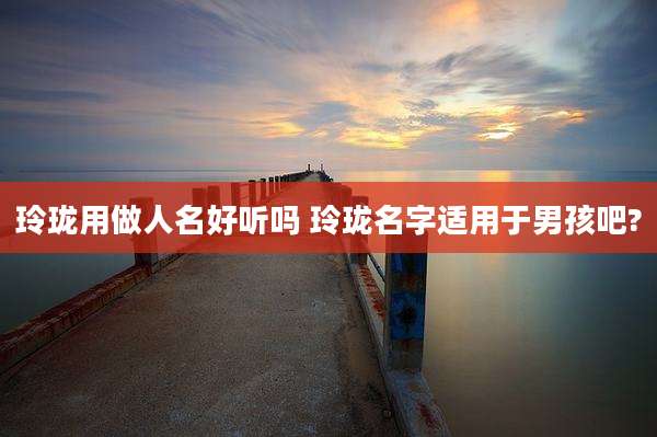 玲珑用做人名好听吗 玲珑名字适用于男孩吧?