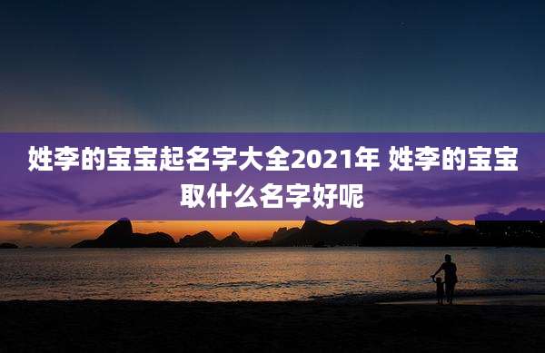 姓李的宝宝起名字大全2021年 姓李的宝宝取什么名字好呢