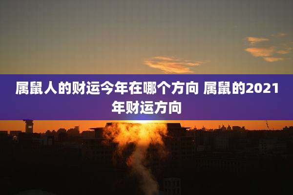 属鼠人的财运今年在哪个方向 属鼠的2021年财运方向