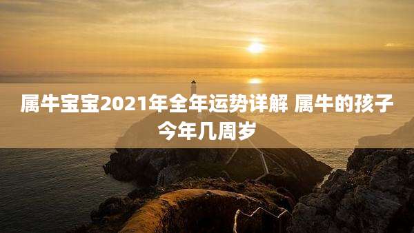 属牛宝宝2021年全年运势详解 属牛的孩子今年几周岁