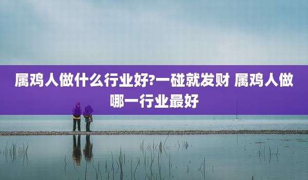 属鸡人做什么行业好?一碰就发财 属鸡人做哪一行业最好