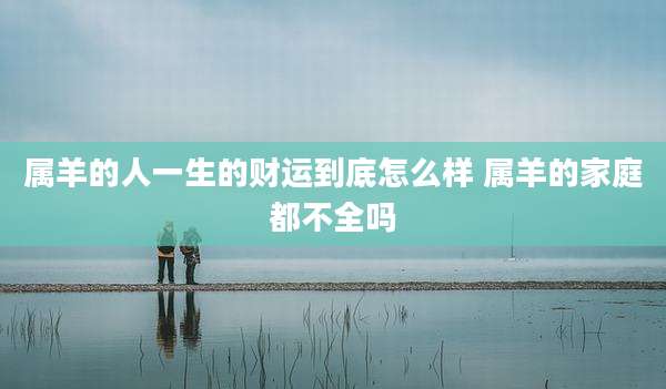 属羊的人一生的财运到底怎么样 属羊的家庭都不全吗