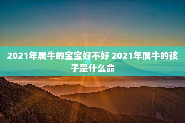 2021年属牛的宝宝好不好 2021年属牛的孩子是什么命