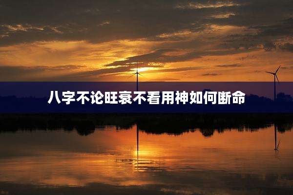 八字不论旺衰不看用神如何断命