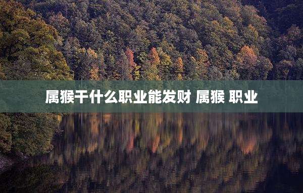 属猴干什么职业能发财 属猴 职业