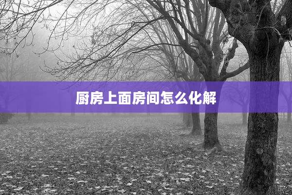 厨房上面房间怎么化解