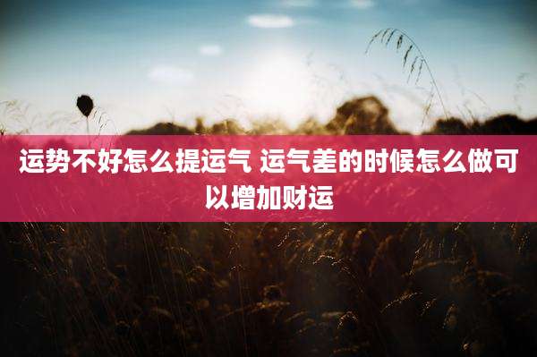 运势不好怎么提运气 运气差的时候怎么做可以增加财运