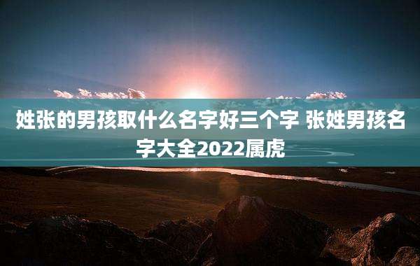 姓张的男孩取什么名字好三个字 张姓男孩名字大全2022属虎