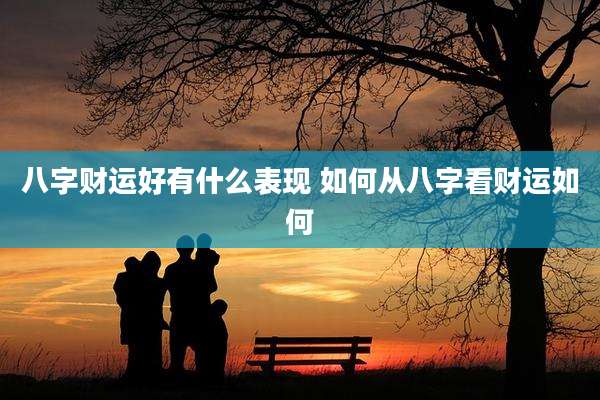 八字财运好有什么表现 如何从八字看财运如何