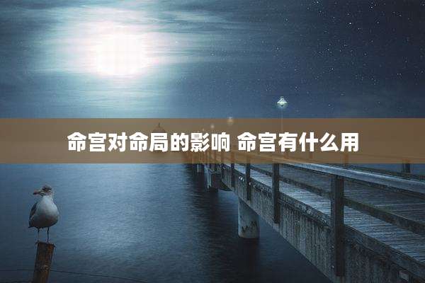 命宫对命局的影响 命宫有什么用