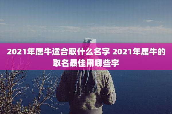 2021年属牛适合取什么名字 2021年属牛的取名最佳用哪些字