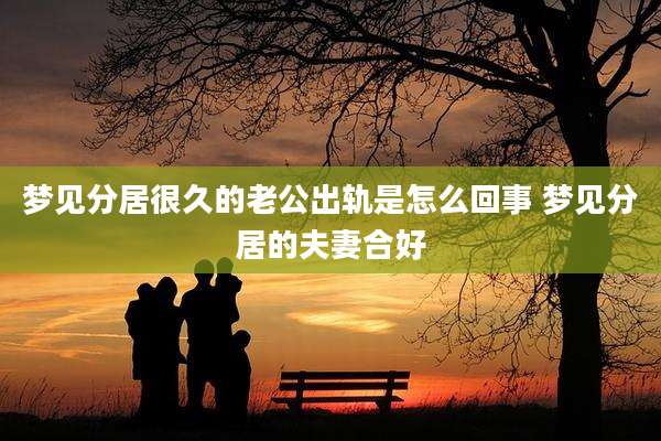 梦见分居很久的老公出轨是怎么回事 梦见分居的夫妻合好